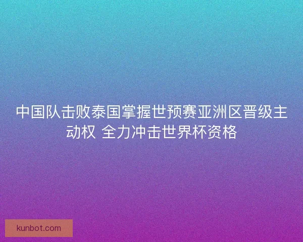 中国队击败泰国掌握世预赛亚洲区晋级主动权 全力冲击世界杯资格