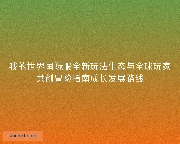 我的世界国际服全新玩法生态与全球玩家共创冒险指南成长发展路线