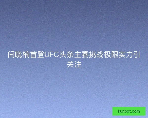 闫晓楠首登UFC头条主赛挑战极限实力引关注