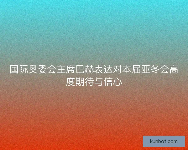 国际奥委会主席巴赫表达对本届亚冬会高度期待与信心