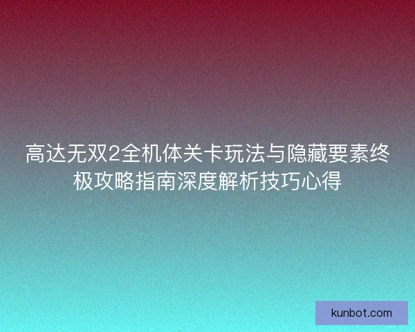 高达无双2全机体关卡玩法与隐藏要素终极攻略指南深度解析技巧心得