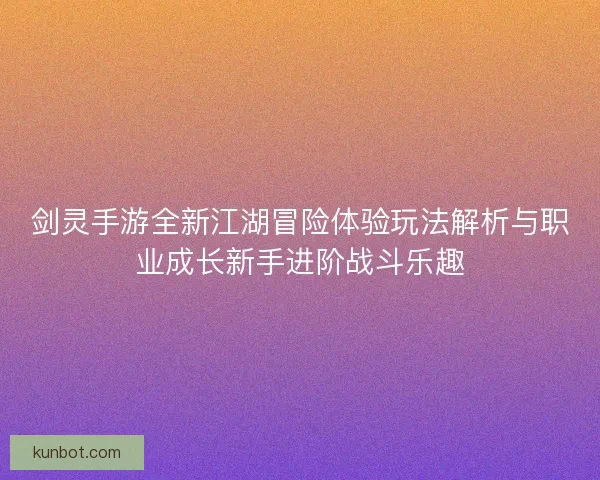 剑灵手游全新江湖冒险体验玩法解析与职业成长新手进阶战斗乐趣