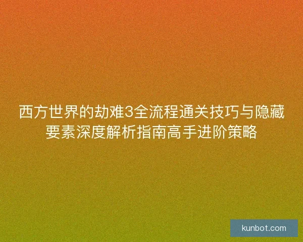 西方世界的劫难3全流程通关技巧与隐藏要素深度解析指南高手进阶策略