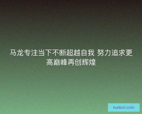马龙专注当下不断超越自我 努力追求更高巅峰再创辉煌