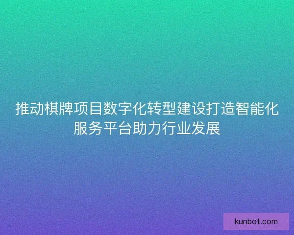 推动棋牌项目数字化转型建设打造智能化服务平台助力行业发展