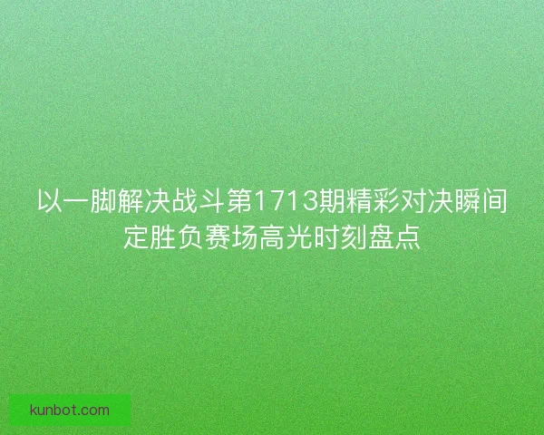 以一脚解决战斗第1713期精彩对决瞬间定胜负赛场高光时刻盘点