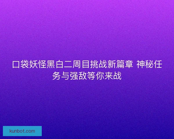 口袋妖怪黑白二周目挑战新篇章 神秘任务与强敌等你来战
