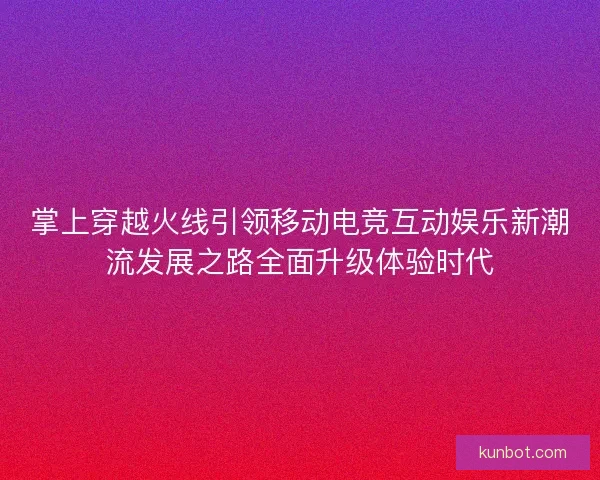 掌上穿越火线引领移动电竞互动娱乐新潮流发展之路全面升级体验时代